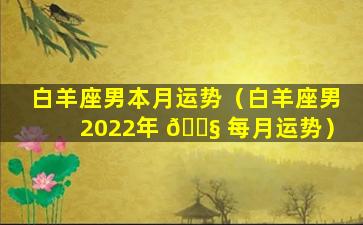 白羊座男本月运势（白羊座男2022年 🐧 每月运势）